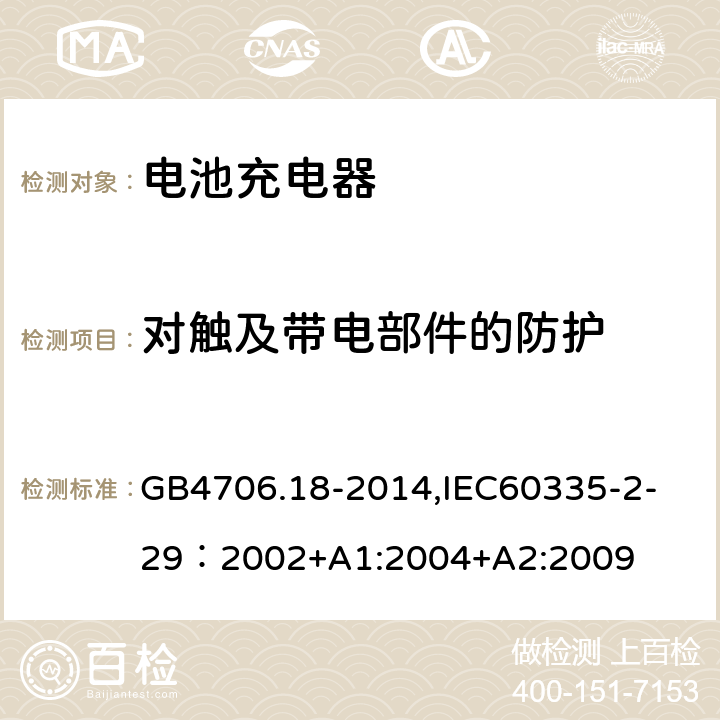 对触及带电部件的防护 家用和类似用途电器的安全　电池充电器的特殊要求 GB4706.18-2014,
IEC60335-2-29：2002+A1:2004+A2:2009 8