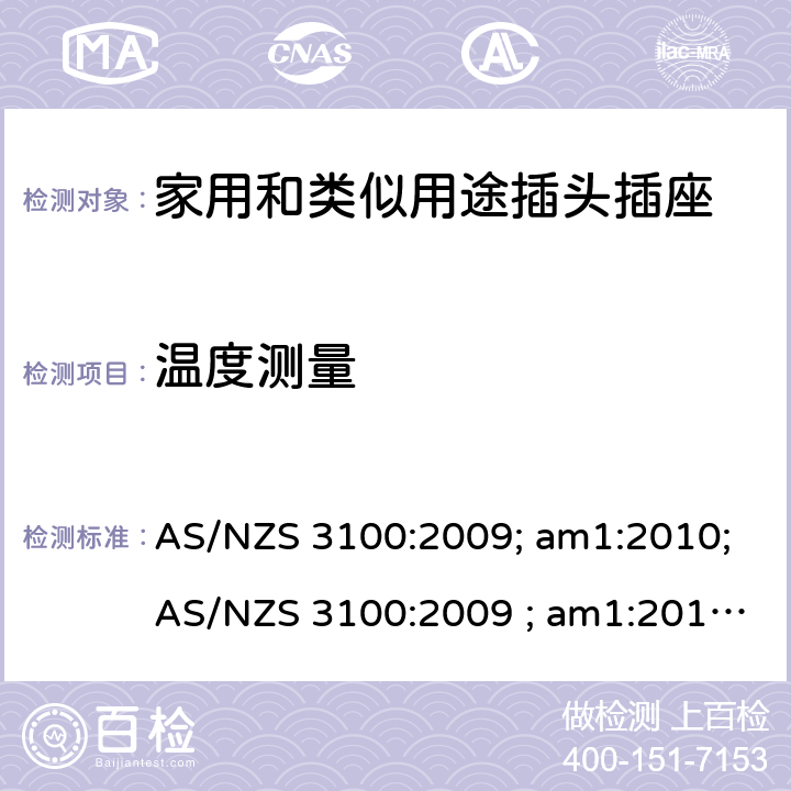 温度测量 认可和试验规范——电气产品通用要求 AS/NZS 3100:2009; am1:2010;AS/NZS 3100:2009 ; am1:2010; am2:2012; 
AS/NZS 3100:2009; Amdt 1:2010; Amdt 2:2012; Amdt 3:2014; AS/NZS 3100:2009; Amdt 1:2010; Amdt 2:2012; Amdt 3:2014; Amdt 4:2015 cl.8.11