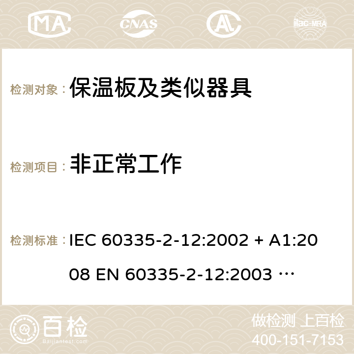 非正常工作 家用和类似用途电器的安全 – 第二部分:特殊要求 – 保温板和类似用途器具 IEC 60335-2-12:2002 + A1:2008 

EN 60335-2-12:2003 

EN 60335-2-12:2003 + A1:2008 Cl. 19