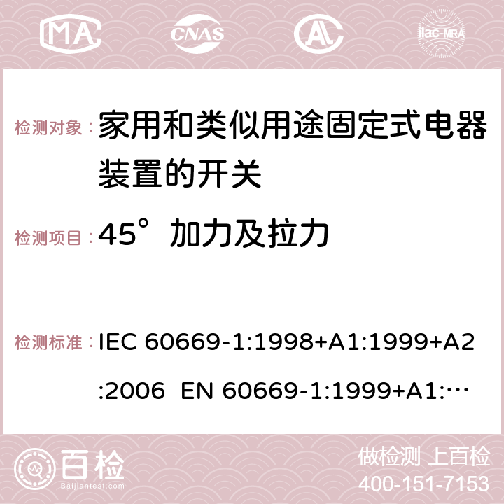 45°加力及拉力 IEC 60669-1:1998 家用和类似用途固定电气设备开关 第1部分：通用要求 +A1:1999+A2:2006 EN 60669-1:1999+A1:2002+A2:2008 Cl.14