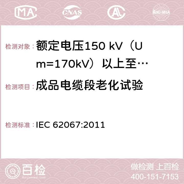 成品电缆段老化试验 额定电压150 kV (Um=170 kV) 以上至500 kV (Um=550 kV)挤包绝缘电力电缆及其附件—试验方法和要求 IEC 62067:2011 12.5.4