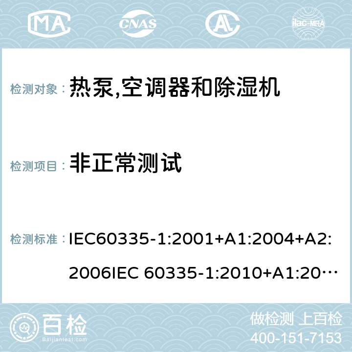 非正常测试 家用和类似用途电器安全– 第1部分 : 通用要求第2 部分: 热泵,空调器和除湿机 IEC60335-1:2001+A1:2004+A2:2006IEC 60335-1:2010+A1:2013+A2:2016IEC 60335-2-40：2013+A1：2016IEC 60335-2-40:2002+A1:2005+A2:2005 IEC 60335-2-40:2018 EN 60335-1:2012+A11+A13:2017, EN 60335-2-40:2003+A11:2004+A12:2005+A1:2006+ A2:2009+A13:2012GB 4706.1:2005GB 4706.32:2012 19