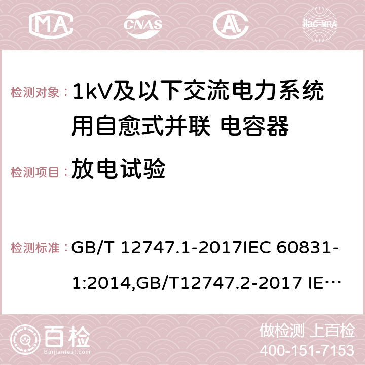 放电试验 标称电压1kV及以下交流电力系统用自愈式并联 电容器第1部分：总则—性能,试验和定额—安全要求—安装和运行导则,标称电压1kV及以下交流电力系统用自愈式并联 电容器第2部分：总则—老化试验,自愈性试验和破坏试验 GB/T 12747.1-2017IEC 60831-1:2014,GB/T12747.2-2017 IEC 60831-2:2014 16