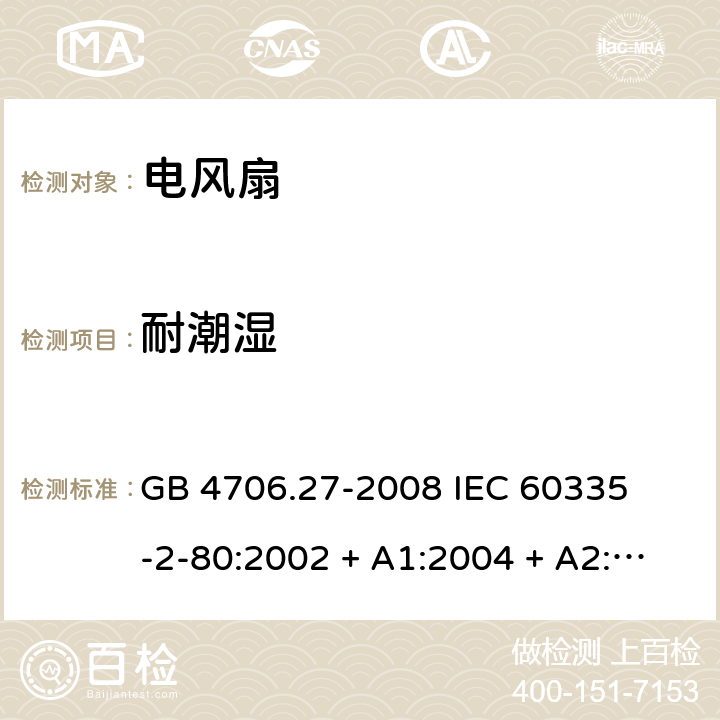 耐潮湿 家用和类似用途电器的安全 – 第二部分:特殊要求 – 电风扇 GB 4706.27-2008 

IEC 60335-2-80:2002 + A1:2004 + A2:2008 

IEC60335-2-80:2015

EN 60335-2-80:2003 + A1:2004 + A2: 2009 Cl. 15