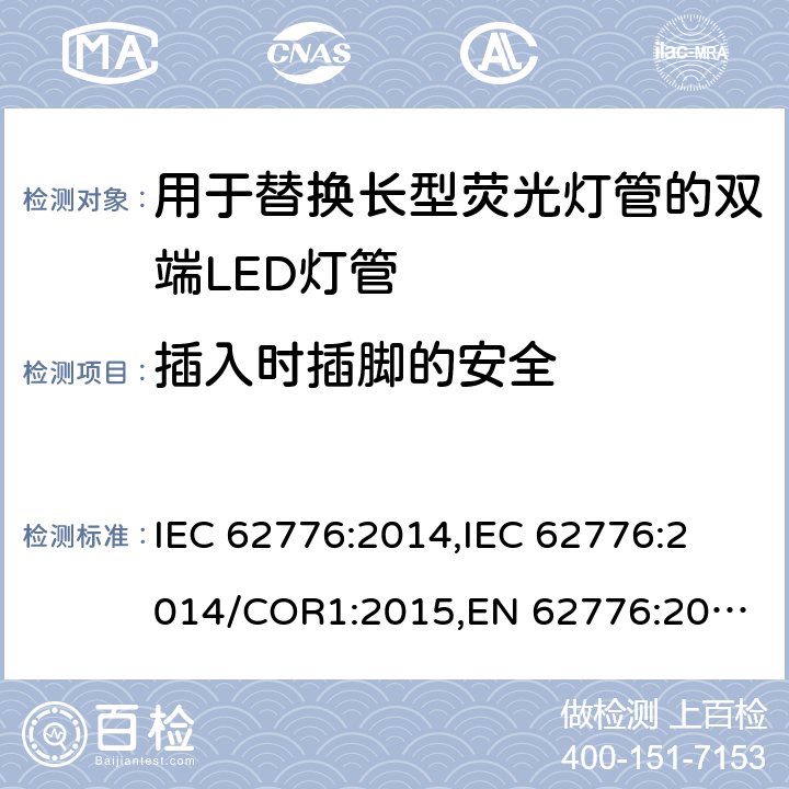 插入时插脚的安全 用于替换长型荧光灯管的双端LED灯管的安全规范 IEC 62776:2014,
IEC 62776:2014/COR1:2015,
EN 62776:2015 cl.7