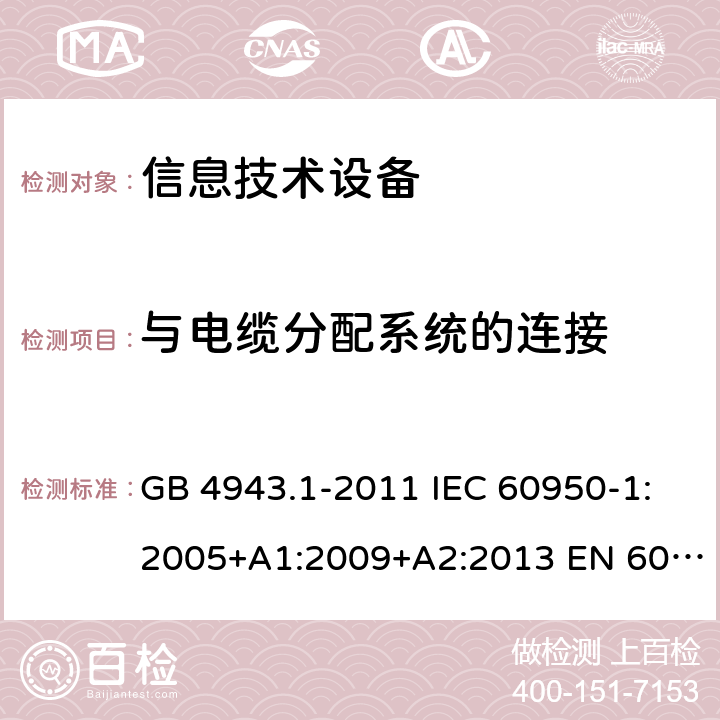 与电缆分配系统的连接 信息技术设备 安全 第1部分：通用要求 GB 4943.1-2011 IEC 60950-1:2005+A1:2009+A2:2013 EN 60950-1:2006+A11:2009+A1:2010+A12:2011+A2:2013 Cl.7