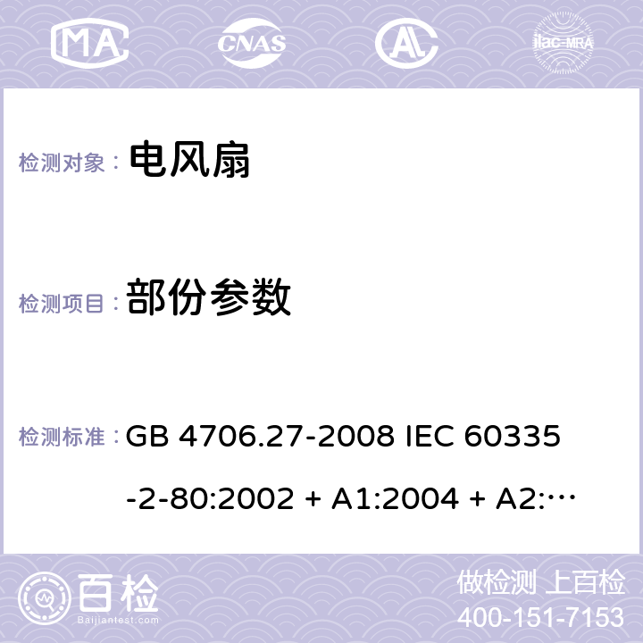 部份参数 家用和类似用途电器的安全 – 第二部分:特殊要求 – 电风扇 GB 4706.27-2008 

IEC 60335-2-80:2002 + A1:2004 + A2:2008 

IEC60335-2-80:2015

EN 60335-2-80:2003 + A1:2004 + A2: 2009