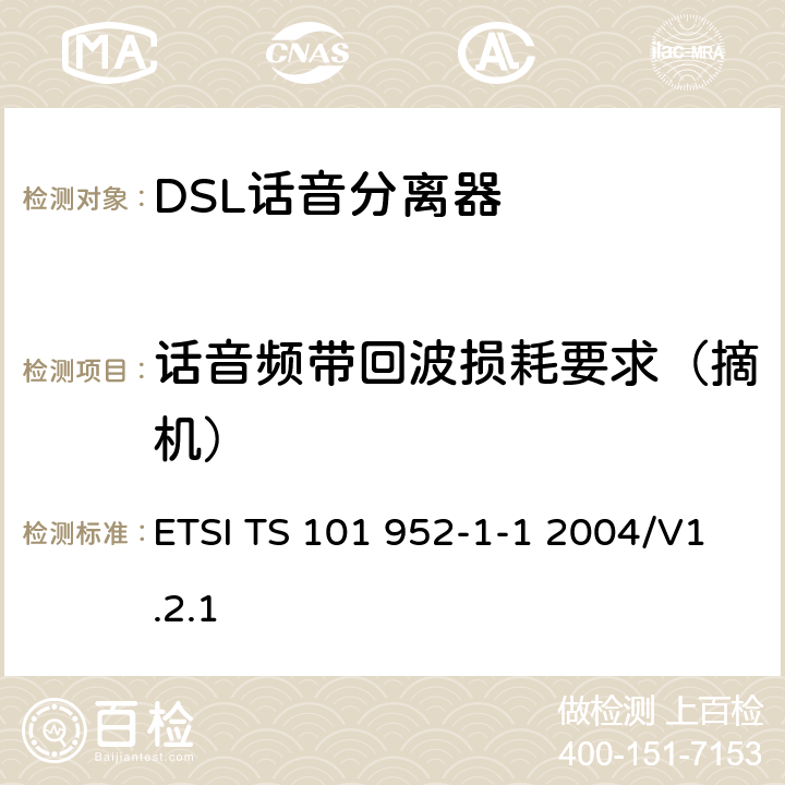 话音频带回波损耗要求（摘机） 接入网xDSL收发器分离器；第一部分：欧洲部署环境下的ADSL分离器；子部分一：适用于各种xDSL技术的DSLoverPOTS分离器低通部分的通用要求 ETSI TS 101 952-1-1 2004/V1.2.1 6.6