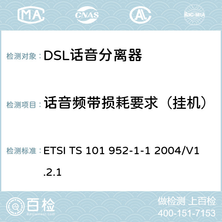 话音频带损耗要求（挂机） 接入网xDSL收发器分离器；第一部分：欧洲部署环境下的ADSL分离器；子部分一：适用于各种xDSL技术的DSLoverPOTS分离器低通部分的通用要求 ETSI TS 101 952-1-1 2004/V1.2.1 6.4