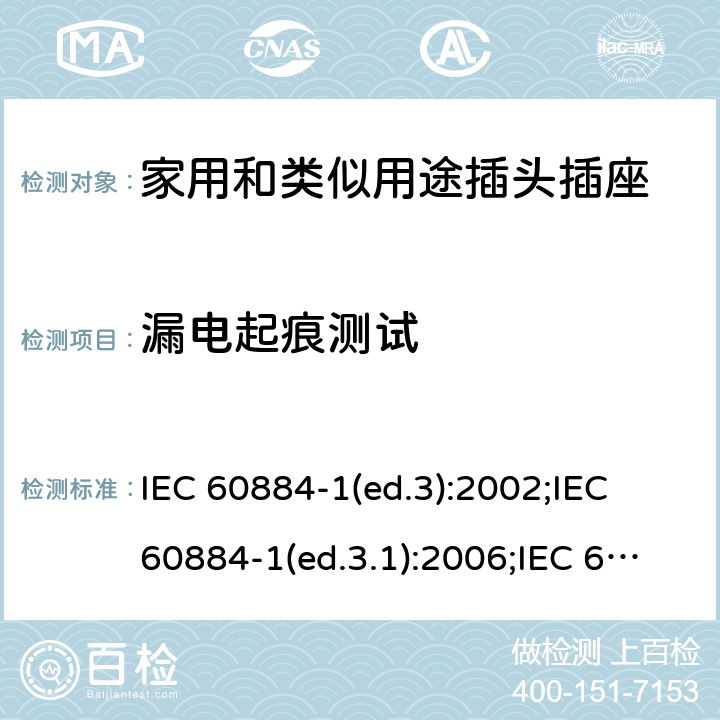 漏电起痕测试 家用和类似用途插头插座 第1部分:通用要求 IEC 60884-1(ed.3):2002;IEC 60884-1(ed.3.1):2006;IEC 60884-1:2002+AMD1:2006+AMD2:2013;J 60884-1 (JIS C 8282-1:2010);CS 0017:2003;SNI 04-3892.1:2006;TIS 166-2549:2006;IS 1293:2005;AS/NZS 60884.1:2013 cl. 28.2