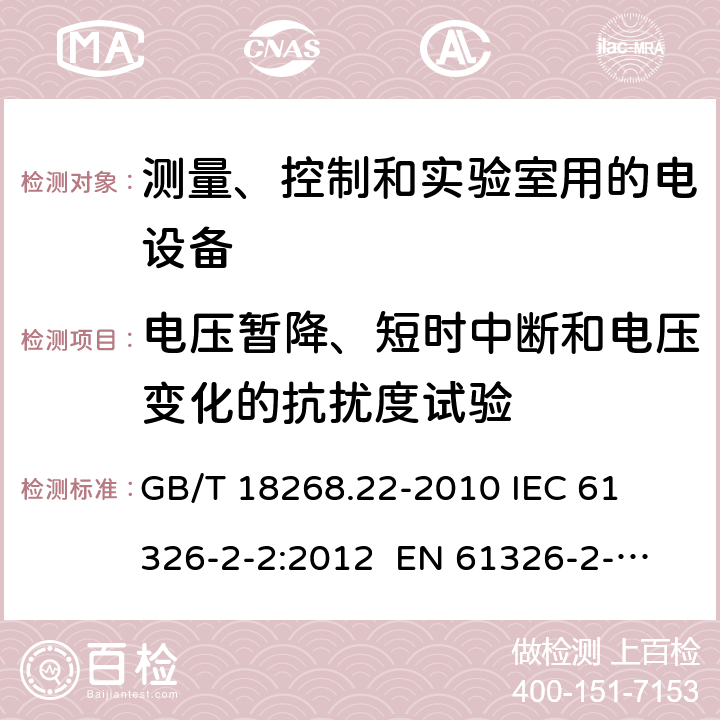 电压暂降、短时中断和电压变化的抗扰度试验 测量、控制和实验室用的电设备 电磁兼容性要求 第22部分：特殊要求 低压配电系统用便携式试验、测量和监控设备的试验配置、工作条件和性能判据 
GB/T 18268.22-2010 
IEC 61326-2-2:2012 
EN 61326-2-2: 2013 条款6.2