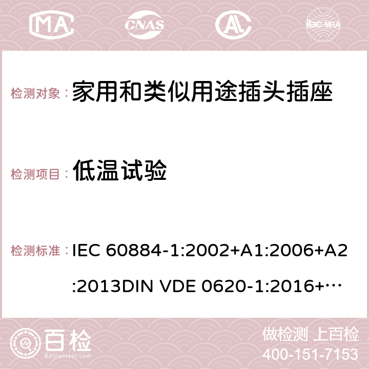 低温试验 家用和类似用途插头插座 第一部分：通用要求 IEC 60884-1:2002+A1:2006+A2:2013
DIN VDE 0620-1:2016+A1:2017
DIN VDE 0620-2-1:2016+A1:2017 30.3