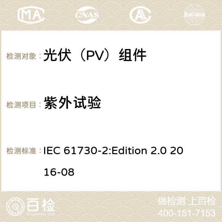 紫外试验 光伏组件安全鉴定 第2部分：试验要求 IEC 61730-2:
Edition 2.0 2016-08 10.31