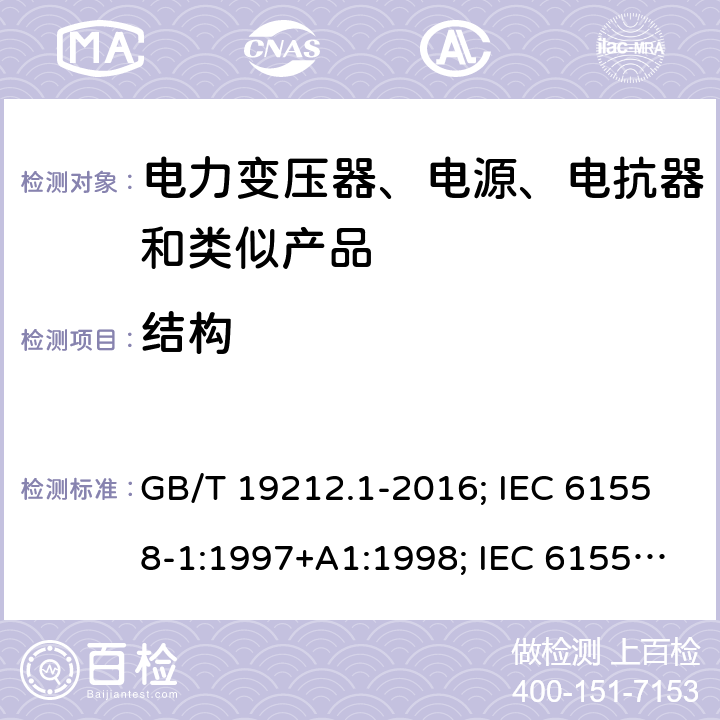 结构 电力变压器、电源、电抗器和类似产品的安全 第1部分：通用要求和试验 GB/T 19212.1-2016; IEC 61558-1:1997+A1:1998; IEC 61558-1: 2005+A1:2009; EN 61558-1: 1997 + A1:1998 + A11 :2003, EN 61558-1:2005+A1:2009; AS/NZS 61558.1: 2008+A1 第19章