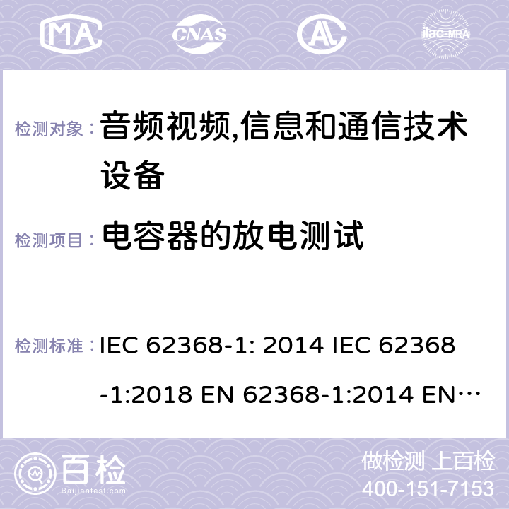 电容器的放电测试 音频视频,信息和通信技术设备--第1部分： 安全要求 IEC 62368-1: 2014 IEC 62368-1:2018 EN 62368-1:2014 EN 62368-1: 2014+A11:2017 CAN/CSA C22.2 No. 62368-1-14; UL 62368-1 ed.2 AS/NZS 62368.1:2018 BS EN 62368-1:2014+A11:2017 第5.5.2.2章