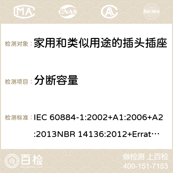 分断容量 家用和类似用途插头插座 第1部分：通用要求 IEC 60884-1:2002+A1:2006+A2:2013
NBR 14136:2012+Errata 1:2013 Cl.20