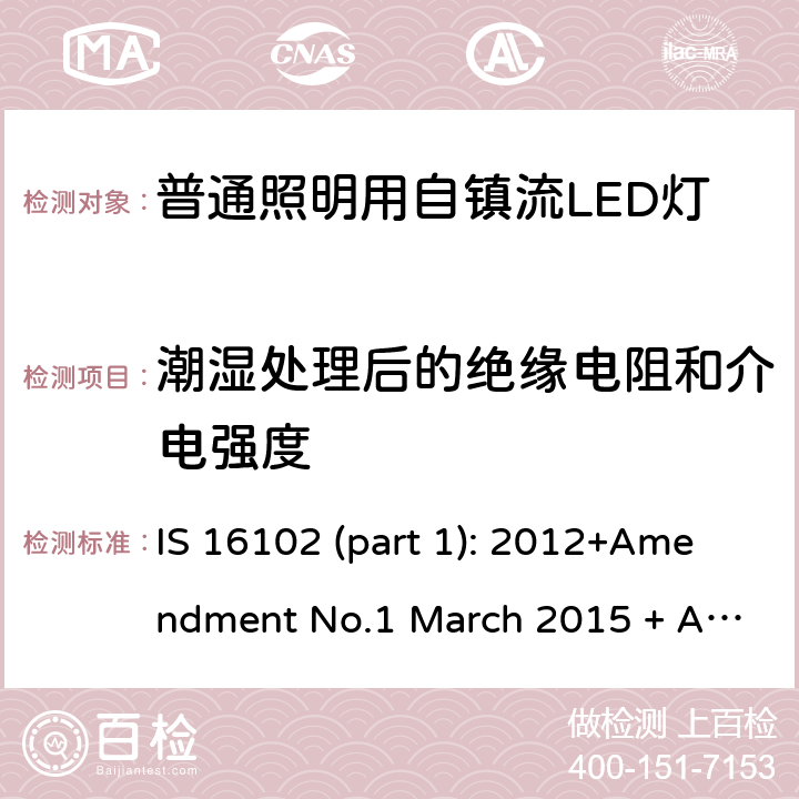 潮湿处理后的绝缘电阻和介电强度 普通照明用自镇流LED灯 第一部分 安全要求 IS 16102 (part 1): 2012+Amendment No.1 March 2015 + Amendment No.2 October 2015 8