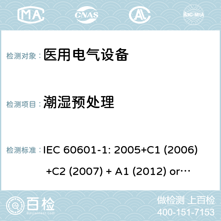 潮湿预处理 医用电气设备 第1部分:基本安全和基本性能的一般要求 IEC 60601-1: 2005+C1 (2006) +C2 (2007) + A1 (2012) or IEC 60601-1: 2012 EN 60601-1:2006+A11:2011+A1:2013+A12:2014 5.3,5.7