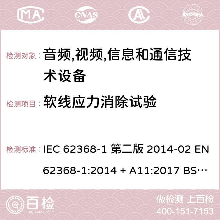 软线应力消除试验 音频,视频,信息和通信技术设备-第一部分: 通用要求 IEC 62368-1 第二版 2014-02 EN 62368-1:2014 + A11:2017 BS EN 62368-1:2014 + A11:2017 IEC 62368-1:2018 EN IEC 62368-1:2020 + A11:2020 BS EN IEC 62368-1:2020 + A11:2020 Annex G.7.3.2