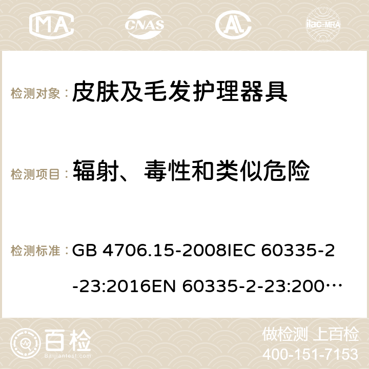 辐射、毒性和类似危险 家用和类似用途电器的安全 皮肤及毛发护理器具的特殊要求 GB 4706.15-2008
IEC 60335-2-23:2016
EN 60335-2-23:2003+A1:2008+A2:2015 32