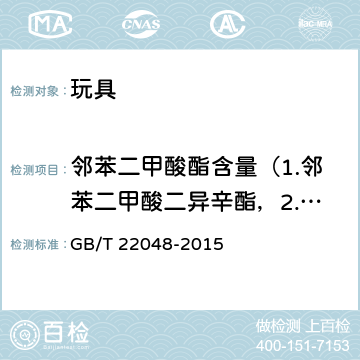邻苯二甲酸酯含量（1.邻苯二甲酸二异辛酯，2.邻苯二甲酸二丁酯，3.邻苯二甲酸丁苄酯，4.邻苯二甲酸二异壬酯，5.邻苯二甲酸二异癸酯，6.邻苯二甲酸二辛酯。 玩具及儿童用品中特定邻苯二甲酸酯增塑剂的测定 GB/T 22048-2015