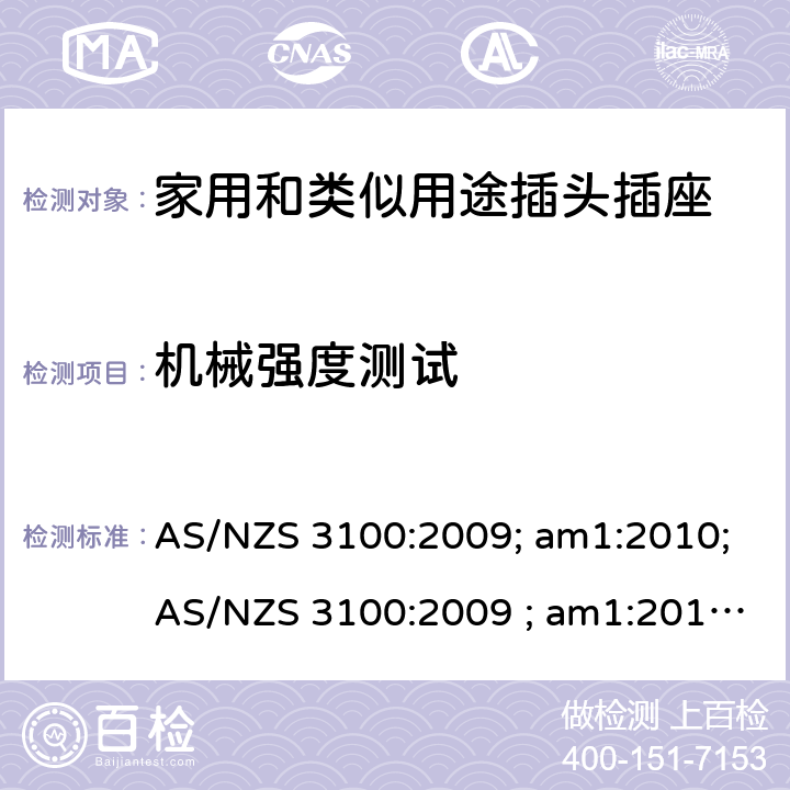 机械强度测试 认可和试验规范——电气产品通用要求 AS/NZS 3100:2009; am1:2010;AS/NZS 3100:2009 ; am1:2010; am2:2012; 
AS/NZS 3100:2009; Amdt 1:2010; Amdt 2:2012; Amdt 3:2014; AS/NZS 3100:2009; Amdt 1:2010; Amdt 2:2012; Amdt 3:2014; Amdt 4:2015 cl.8.8
