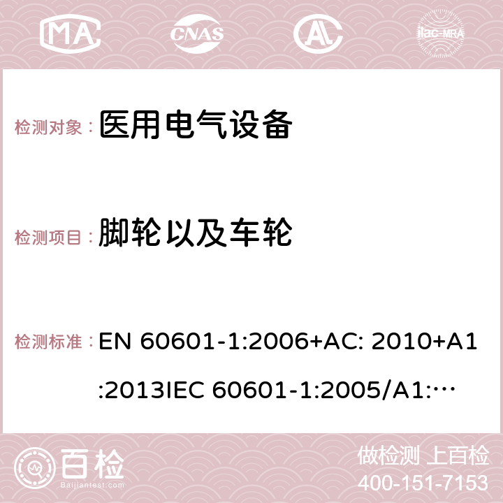 脚轮以及车轮 医用电气设备第1部分: 基本安全和基本性能的通用要求 EN 60601-1:2006+AC: 2010+A1:2013
IEC 60601-1:2005/A1:2012 
IEC 60601‑1: 2005 + CORR. 1 (2006) + CORR. 2 (2007) 
EN 60601-1:2006 9.4.2.4