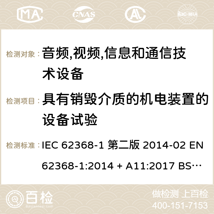 具有销毁介质的机电装置的设备试验 音频,视频,信息和通信技术设备-第一部分: 通用要求 IEC 62368-1 第二版 2014-02 EN 62368-1:2014 + A11:2017 BS EN 62368-1:2014 + A11:2017 IEC 62368-1:2018 EN IEC 62368-1:2020 + A11:2020 BS EN IEC 62368-1:2020 + A11:2020 8.5.4.2.4