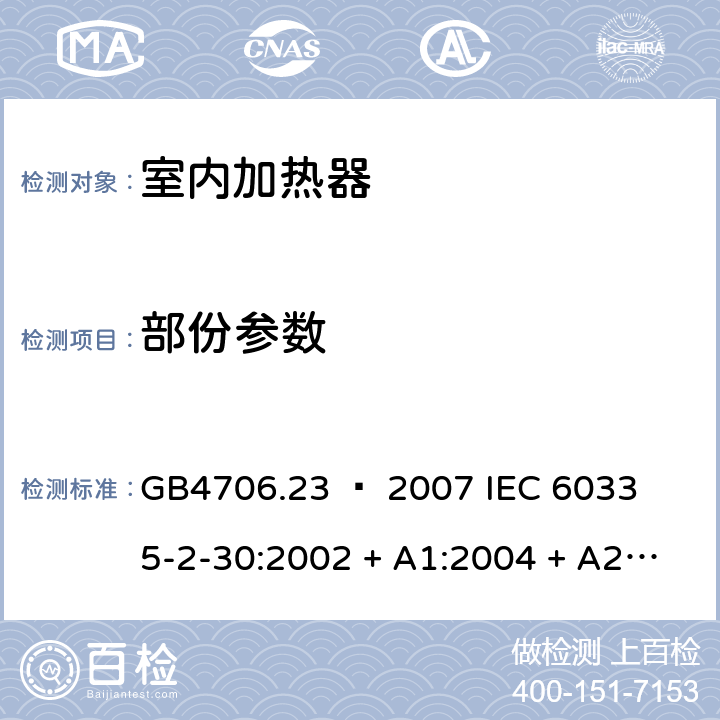 部份参数 家用和类似用途电器的安全 – 第二部分:特殊要求 – 室内加热器 GB4706.23 – 2007 

IEC 60335-2-30:2002 + A1:2004 + A2:2007 

IEC 60335-2-30:2009 + A1:2016 

EN 60335-2-30:2009 + A11:2012