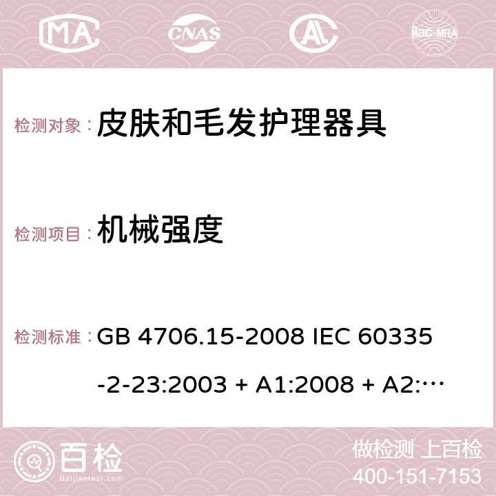 机械强度 家用和类似用途电器的安全 – 第二部分:特殊要求 – 皮肤和毛发护理器具 GB 4706.15-2008 

IEC 60335-2-23:2003 + A1:2008 + A2:2012 

IEC 60335-2-23:2016

EN 60335-2-23:2003 + A1:2008 + A11:2010+A2:2015 Cl. 21