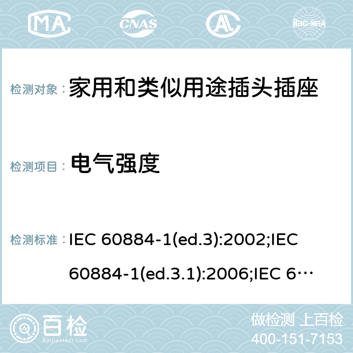 电气强度 家用和类似用途插头插座 第1部分:通用要求 IEC 60884-1(ed.3):2002;IEC 60884-1(ed.3.1):2006;IEC 60884-1:2002+AMD1:2006+AMD2:2013;J 60884-1 (JIS C 8282-1:2010);CS 0017:2003;SNI 04-3892.1:2006;TIS 166-2549:2006;IS 1293:2005;AS/NZS 60884.1:2013 cl. 17.2