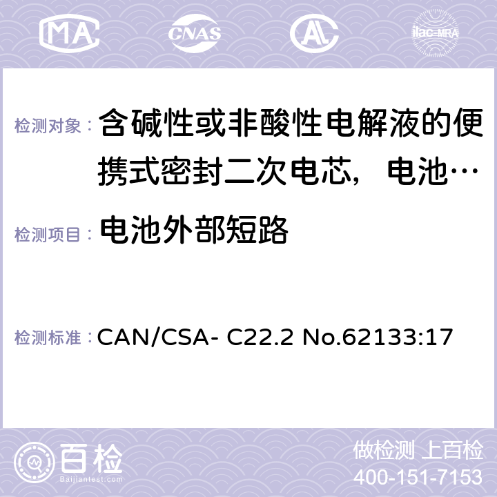 电池外部短路 CAN/CSA-C22.2 NO.62133 含碱性或非酸性电解液的便携式密封二次电芯，电池或蓄电池组的安全要求 CAN/CSA- C22.2 No.62133:17 8.3.2