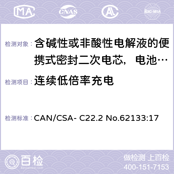 连续低倍率充电 CAN/CSA-C22.2 NO.62133 含碱性或非酸性电解液的便携式密封二次电芯，电池或蓄电池组的安全要求 CAN/CSA- C22.2 No.62133:17 7.2.1
