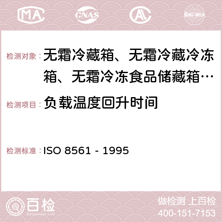 负载温度回升时间 O 8561-1995 家用制冷器具 无霜冷藏箱、无霜冷藏冷冻箱、无霜冷冻食品储藏箱和无霜食品冷冻箱 ISO 8561 - 1995 Cl. 5.3.5