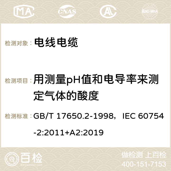 用测量pH值和电导率来测定气体的酸度 取自电缆或光缆的材料燃烧时释出气体的试验方法 第2部分:用测量pH值和电导率来测定气体的酸度 GB/T 17650.2-1998，IEC 60754-2:2011+A2:2019 6、7