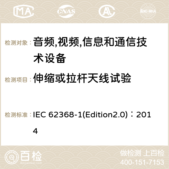 伸缩或拉杆天线试验 音频,视频,信息和通信技术设备-第一部分: 通用要求 IEC 62368-1(Edition2.0)：2014 Annex T.11