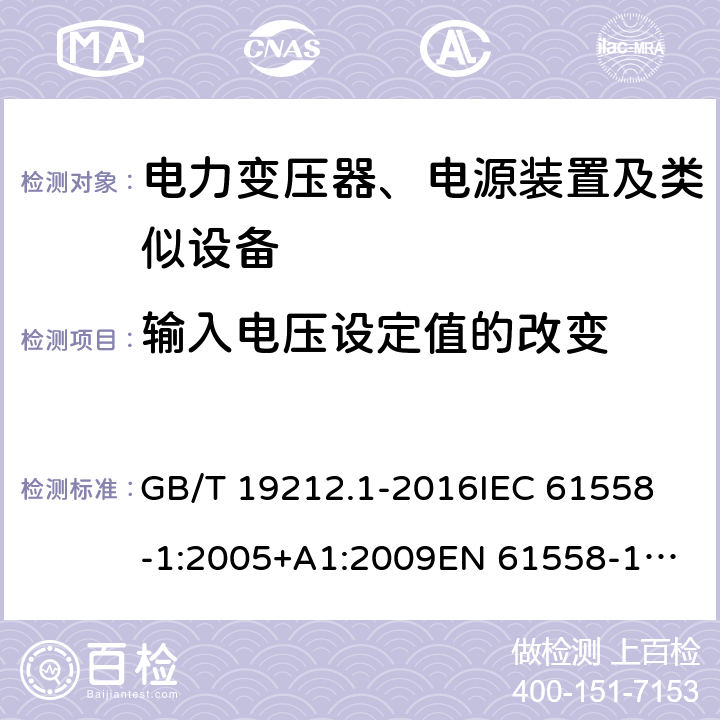 输入电压设定值的改变 变压器、电抗器、电源装置及其组合的安全 第1部分：通用要求和试验 GB/T 19212.1-2016
IEC 61558-1:2005+A1:2009
EN 61558-1:2005+A1:2009 10