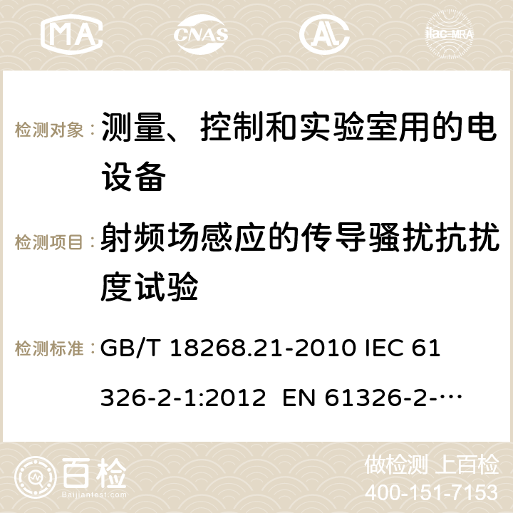 射频场感应的传导骚扰抗扰度试验 测量、控制和实验室用的电设备 电磁兼容性要求 第21部分：特殊要求 无电磁兼容防护场合用敏感性试验和测量设备的试验配置、工作条件和性能判据 
GB/T 18268.21-2010 
IEC 61326-2-1:2012 
EN 61326-2-1: 2013 条款6.2