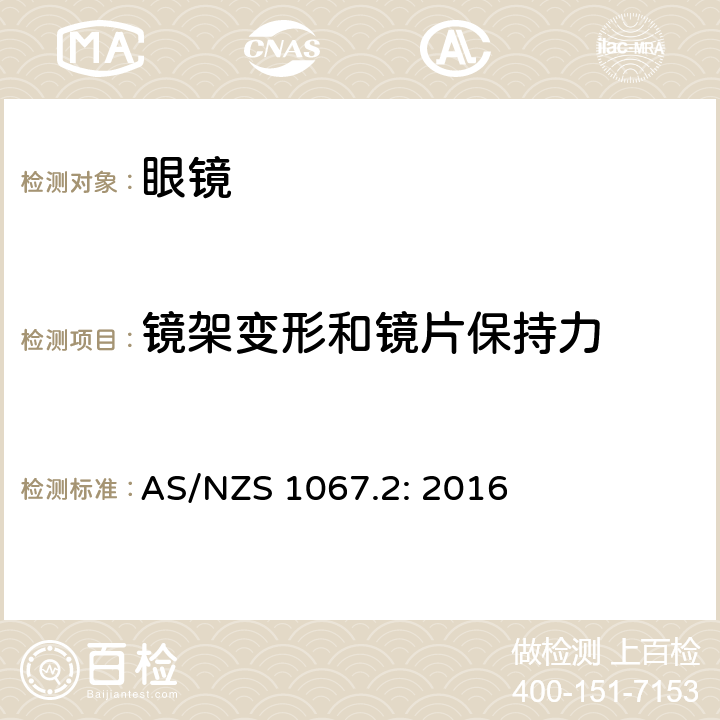 镜架变形和镜片保持力 AS/NZS 1067.2 眼面部保护 太 阳 镜和时尚眼镜 第2部 分： 测试方 法 : 2016 9.6 条款