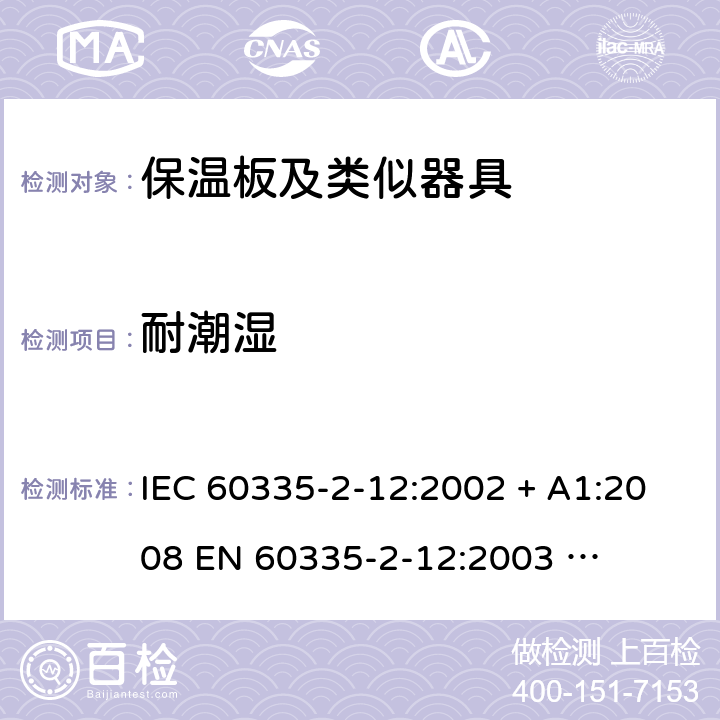 耐潮湿 家用和类似用途电器的安全 – 第二部分:特殊要求 – 保温板和类似用途器具 IEC 60335-2-12:2002 + A1:2008 

EN 60335-2-12:2003 

EN 60335-2-12:2003 + A1:2008 Cl. 15