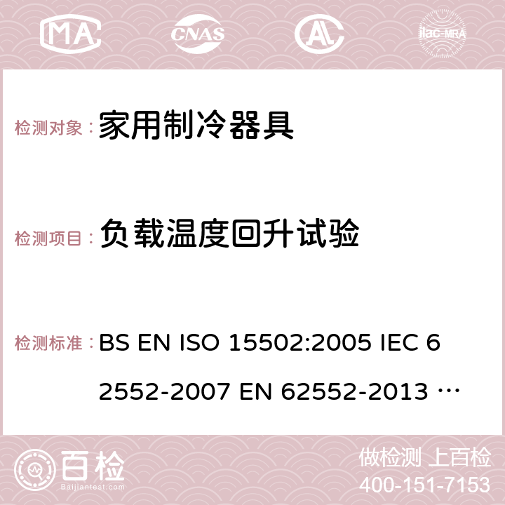 负载温度回升试验 家用制冷器具性能和试验方法 BS EN ISO 15502:2005 
IEC 62552-2007 
EN 62552-2013 
UAE.S IEC 62552:2013 
SANS 62552:2008+A1:2010+A2:2015 
UNIT IEC 62552:2007 
GS IEC 62552:2007 
PNS IEC 62552:2012 
SASO IEC 62552:2007 16