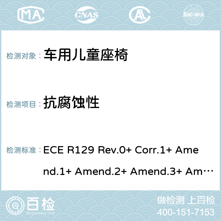 抗腐蚀性 关于批准机动车辆装用的改进型儿童约束系统(ECRS)的统一规定 ECE R129 Rev.0+ Corr.1+ Amend.1+ Amend.2+ Amend.3+ Amend.4+ Amend.5+ Amend.6+ Amend.7+ Amend.8+ Amend.9+ Amend.10, Rev.1+ Amend.1+ Amend.2+ Amend.3+ Amend.4+ Amend.5+ Amend.6+ Amend.7, Rev.2+ Amend.1+ Amend.2, Rev.3+ Amend.1+ Amend.2+ Amend.3+ Amend.4, Rev.4 Amend.1+ Amend.2 7.1.1