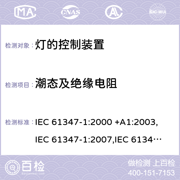 潮态及绝缘电阻 灯的控制装置：一般要求和安全要求 IEC 61347-1:2000 +A1:2003,
IEC 61347-1:2007,
IEC 61347-1:2007+A1:2010+A2:2012,
IEC 61347-1:2015,
EN 61347-1:2001 +A1:2008,
EN 61347-1:2008,
EN 61347-1:2008/A1:2011,
EN 61347-1:2008/A2:2013,
EN 61347-1:2015 cl.11