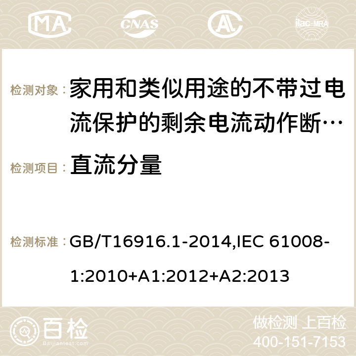 直流分量 家用和类似用途的不带过电流保护的剩余电流动作断路器:第1部分:一般规则 GB/T16916.1-2014,IEC 61008-1:2010+A1:2012+A2:2013 9.21
