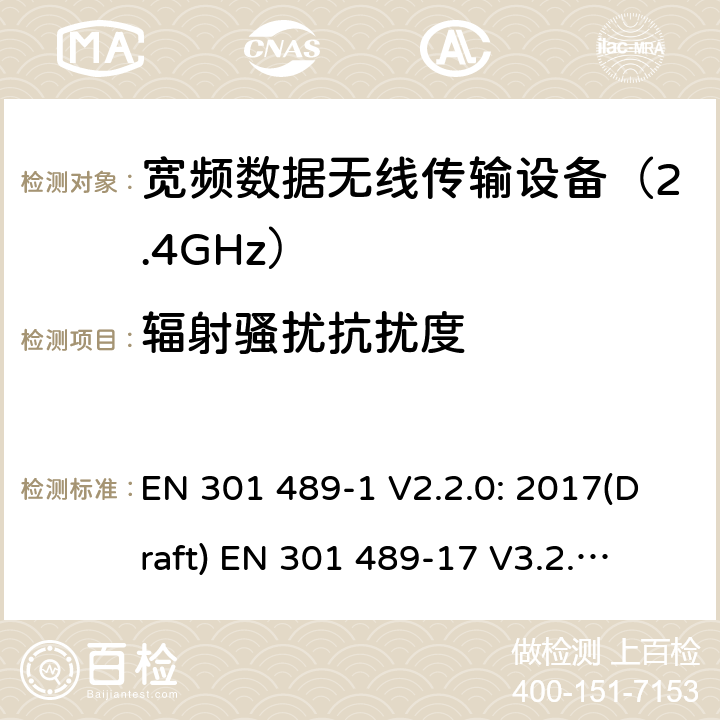 辐射骚扰抗扰度 符合指令2014/53/EU 3.1(b) 和 6 章节要求无线传输设备电磁兼容与频谱特性：Part1 通用测试方法及要求；Part17 宽带数字传输系统要求 EN 301 489-1 V2.2.0: 2017(Draft) 
EN 301 489-17 V3.2.0: 2017(Draft) 条款 9.2