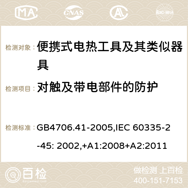 对触及带电部件的防护 家用和类似用途电器的安全　便携式电热工具及其类似器具的特殊要求 GB4706.41-2005,
IEC 60335-2-45: 2002,+A1:2008+A2:2011 8