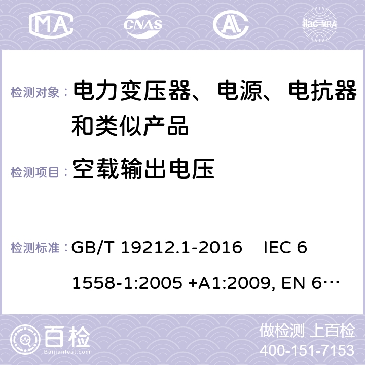 空载输出电压 电力变压器、电源、电抗器和类似产品的安全第1部分：通用要求和试验 GB/T 19212.1-2016 
IEC 61558-1:2005 +A1:2009, EN 61558-1:2005+A1:2009, IEC 61558-1:2017, EN IEC 61558-1:2019 12