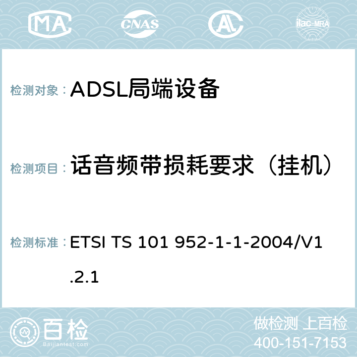 话音频带损耗要求（挂机） ETSI TS 101 952 接入网xDSL收发器分离器；第一部分：欧洲部署环境下的ADSL分离器；子部分一：适用于各种xDSL技术的DSLoverPOTS分离器低通部分的通用要求 -1-1-2004/V1.2.1 6.4