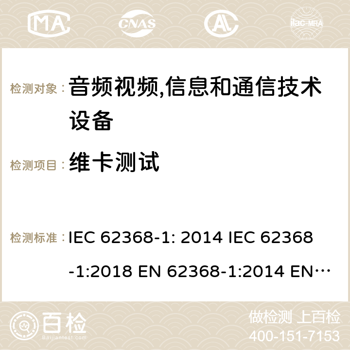 维卡测试 音频视频,信息和通信技术设备--第1部分： 安全要求 IEC 62368-1: 2014 IEC 62368-1:2018 EN 62368-1:2014 EN 62368-1: 2014+A11:2017 CAN/CSA C22.2 No. 62368-1-14; UL 62368-1 ed.2 AS/NZS 62368.1:2018 BS EN 62368-1:2014+A11:2017 第5.4.1.10.2章