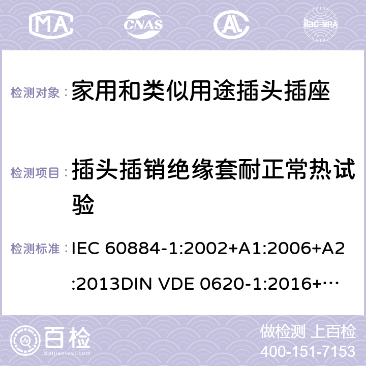 插头插销绝缘套耐正常热试验 家用和类似用途插头插座 第一部分：通用要求 IEC 60884-1:2002+A1:2006+A2:2013
DIN VDE 0620-1:2016+A1:2017
DIN VDE 0620-2-1:2016+A1:2017 28.1.2